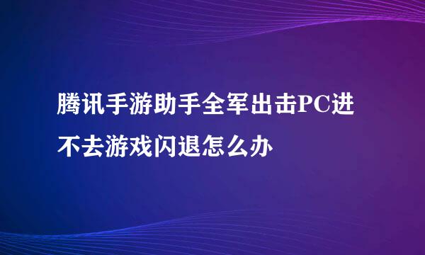 腾讯手游助手全军出击PC进不去游戏闪退怎么办