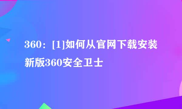 360：[1]如何从官网下载安装新版360安全卫士
