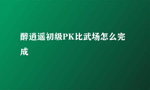 醉逍遥初级PK比武场怎么完成