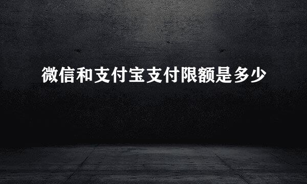 微信和支付宝支付限额是多少