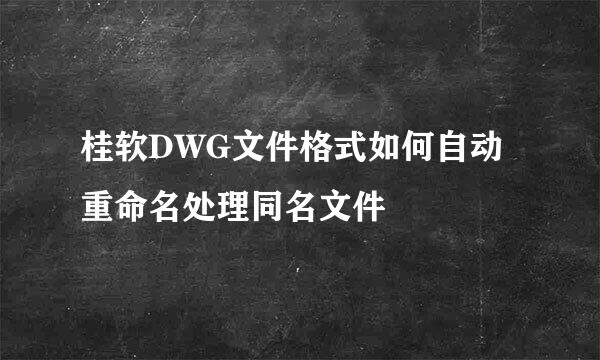 桂软DWG文件格式如何自动重命名处理同名文件