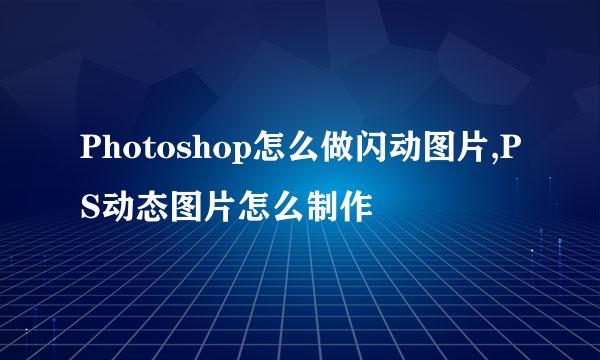 Photoshop怎么做闪动图片,PS动态图片怎么制作