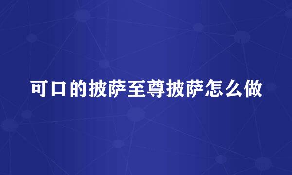 可口的披萨至尊披萨怎么做