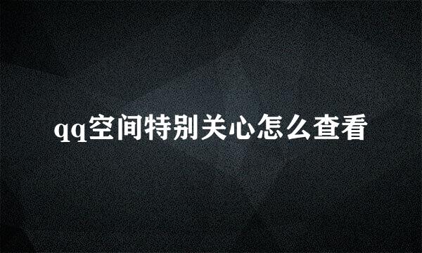 qq空间特别关心怎么查看