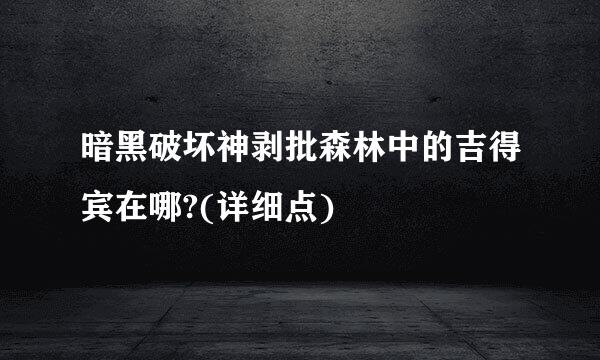 暗黑破坏神剥批森林中的吉得宾在哪?(详细点)