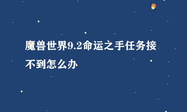 魔兽世界9.2命运之手任务接不到怎么办