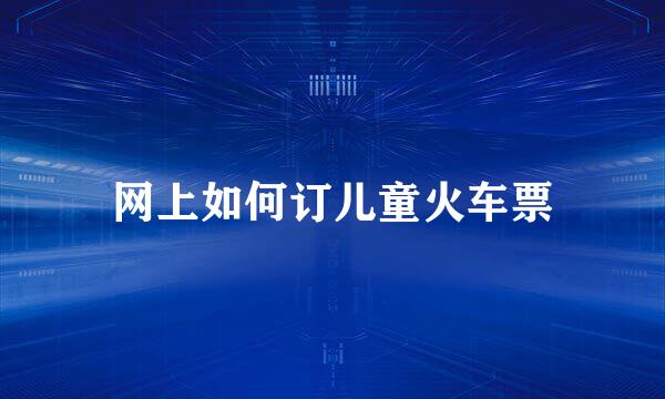 网上如何订儿童火车票
