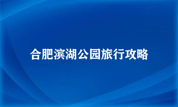 合肥滨湖公园旅行攻略