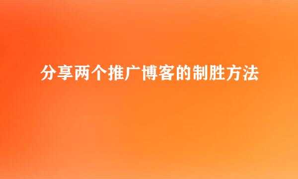 分享两个推广博客的制胜方法