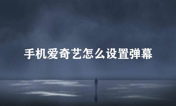 手机爱奇艺怎么设置弹幕
