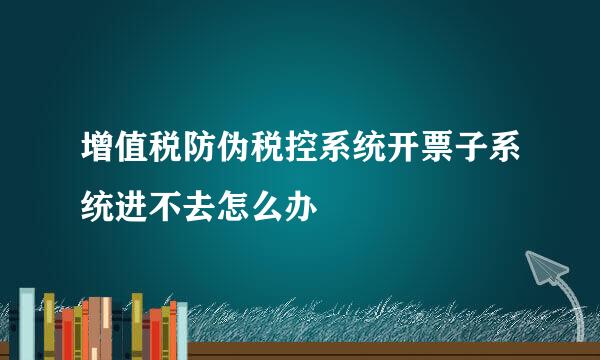 增值税防伪税控系统开票子系统进不去怎么办