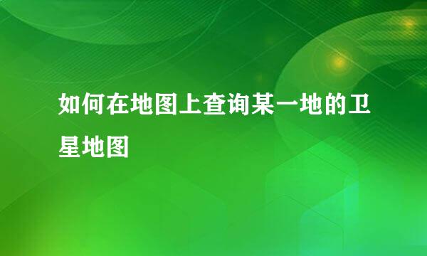 如何在地图上查询某一地的卫星地图