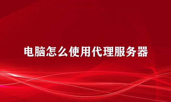 电脑怎么使用代理服务器