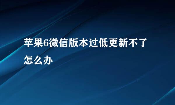 苹果6微信版本过低更新不了怎么办