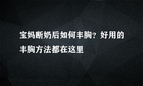 宝妈断奶后如何丰胸？好用的丰胸方法都在这里