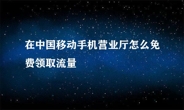 在中国移动手机营业厅怎么免费领取流量