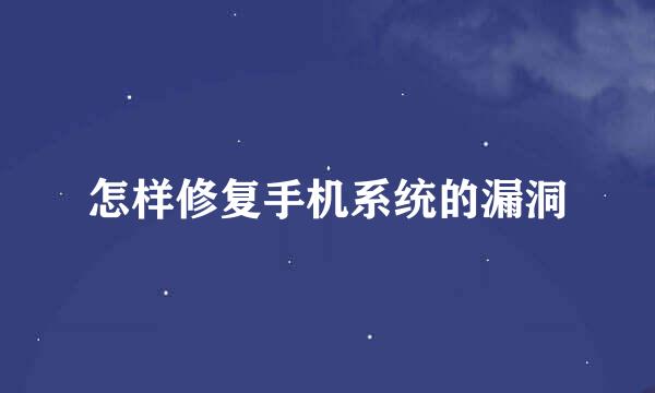 怎样修复手机系统的漏洞