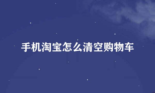 手机淘宝怎么清空购物车