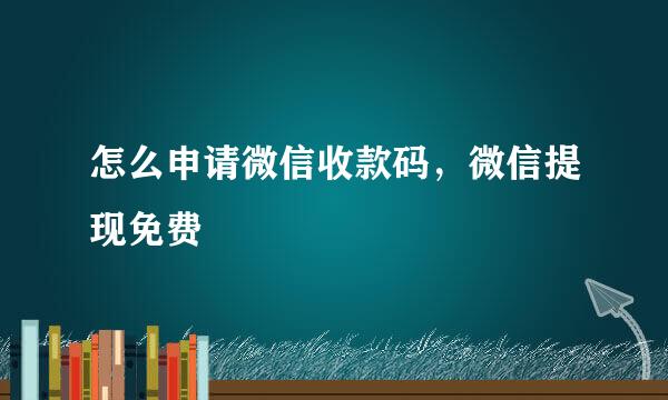 怎么申请微信收款码，微信提现免费