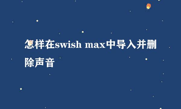 怎样在swish max中导入并删除声音