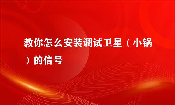 教你怎么安装调试卫星（小锅）的信号
