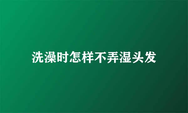 洗澡时怎样不弄湿头发