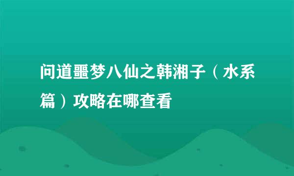问道噩梦八仙之韩湘子（水系篇）攻略在哪查看