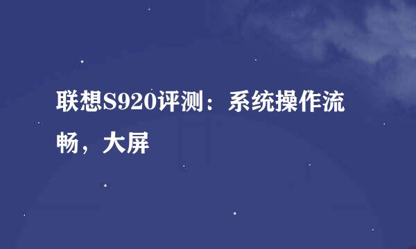 联想S920评测：系统操作流畅，大屏