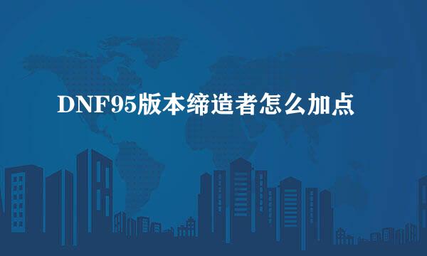 DNF95版本缔造者怎么加点