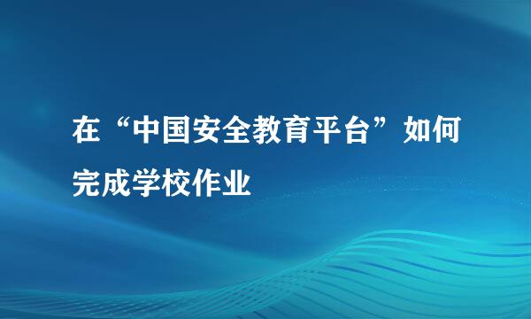 在“中国安全教育平台”如何完成学校作业