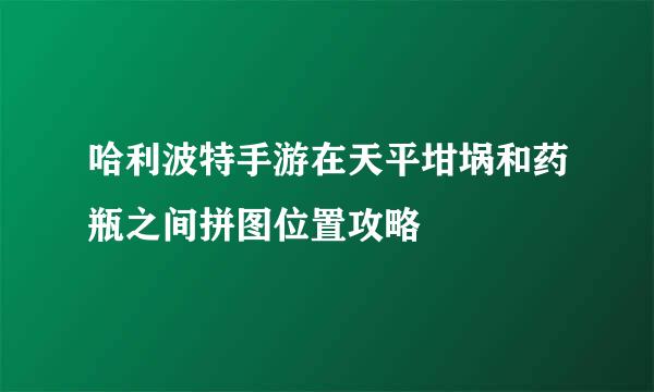 哈利波特手游在天平坩埚和药瓶之间拼图位置攻略