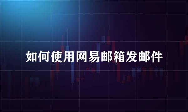 如何使用网易邮箱发邮件