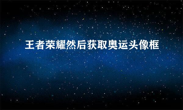 王者荣耀然后获取奥运头像框