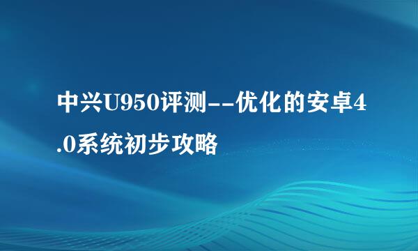 中兴U950评测--优化的安卓4.0系统初步攻略