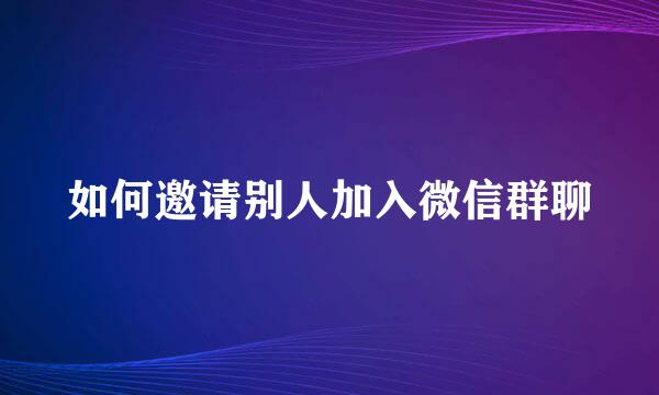 如何邀请别人加入微信群聊