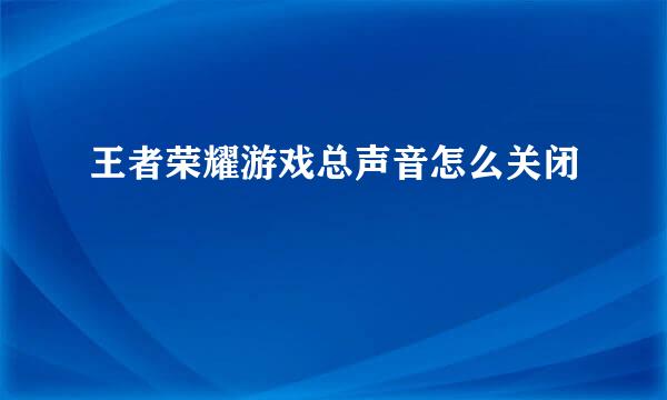 王者荣耀游戏总声音怎么关闭