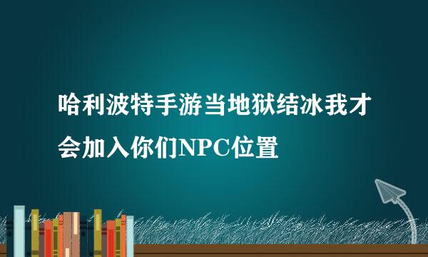 哈利波特手游当地狱结冰我才会加入你们NPC位置