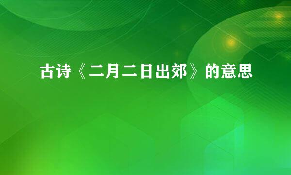古诗《二月二日出郊》的意思