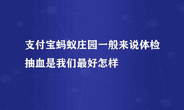 支付宝蚂蚁庄园一般来说体检抽血是我们最好怎样
