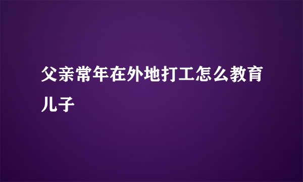 父亲常年在外地打工怎么教育儿子