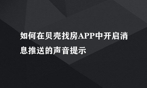 如何在贝壳找房APP中开启消息推送的声音提示