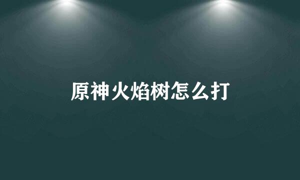 原神火焰树怎么打