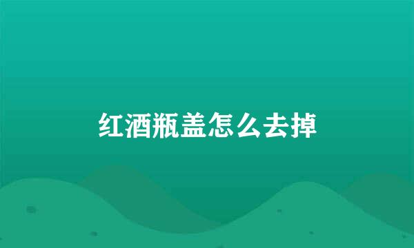 红酒瓶盖怎么去掉