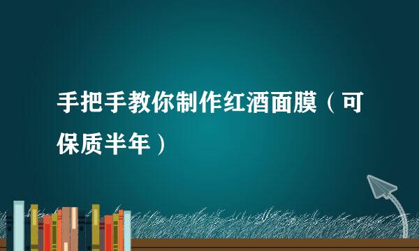 手把手教你制作红酒面膜（可保质半年）