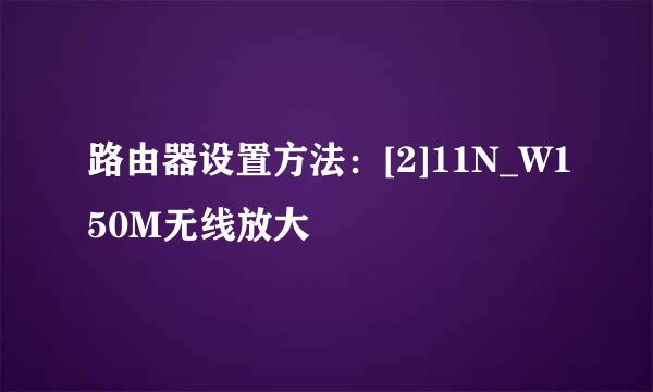 路由器设置方法：[2]11N_W150M无线放大
