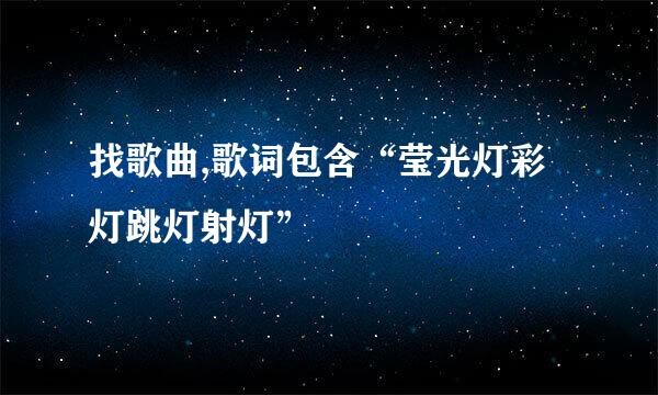 找歌曲,歌词包含“莹光灯彩灯跳灯射灯”