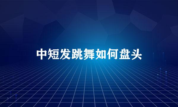 中短发跳舞如何盘头