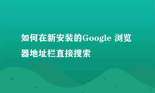 如何在新安装的Google 浏览器地址栏直接搜索