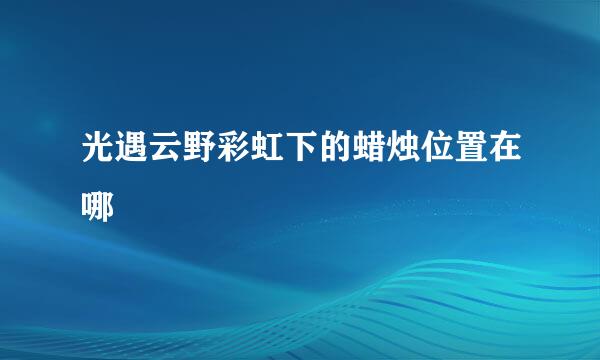 光遇云野彩虹下的蜡烛位置在哪