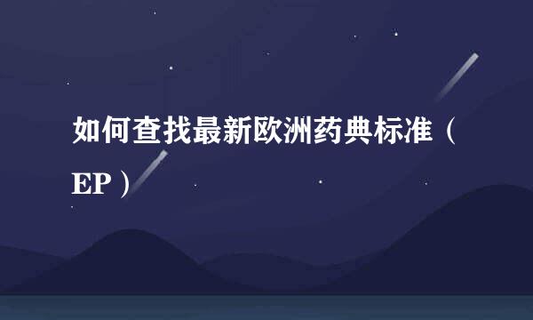 如何查找最新欧洲药典标准(EP)